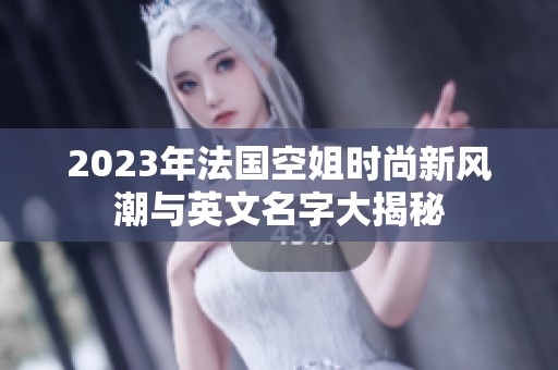 2023年法国空姐时尚新风潮与英文名字大揭秘
