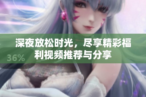 深夜放松时光，尽享精彩福利视频推荐与分享