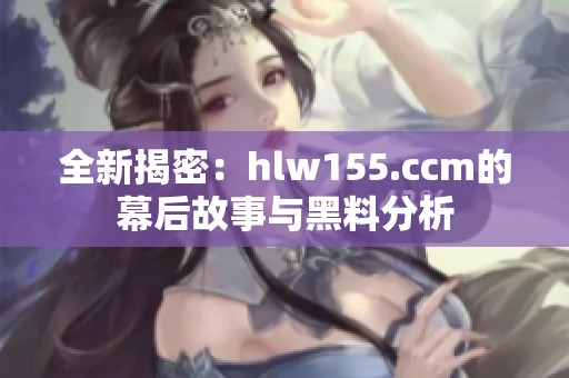 全新揭密：hlw155.ccm的幕后故事与黑料分析
