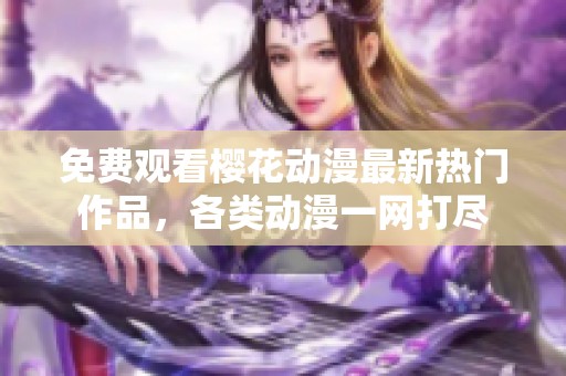 免费观看樱花动漫最新热门作品，各类动漫一网打尽