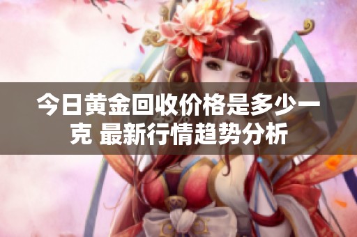 今日黄金回收价格是多少一克 最新行情趋势分析