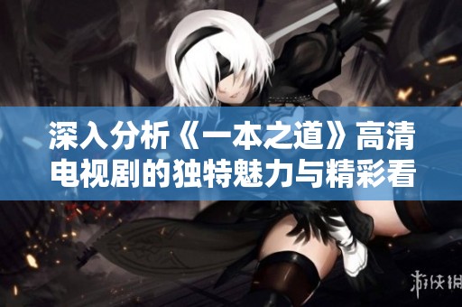 深入分析《一本之道》高清电视剧的独特魅力与精彩看点