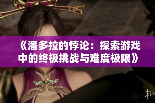 《潘多拉的悖论：探索游戏中的终极挑战与难度极限》