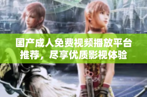 国产成人免费视频播放平台推荐，尽享优质影视体验
