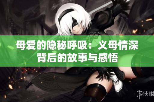 母爱的隐秘呼吸：义母情深背后的故事与感悟