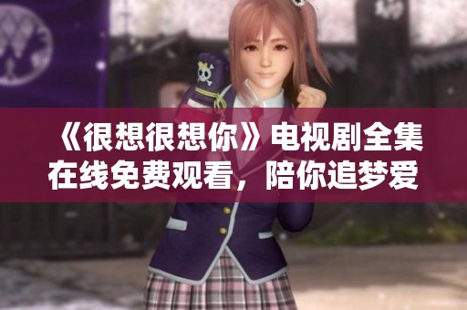 《很想很想你》电视剧全集在线免费观看，陪你追梦爱情故事