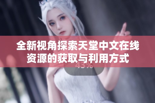 全新视角探索天堂中文在线资源的获取与利用方式