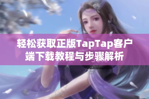 轻松获取正版TapTap客户端下载教程与步骤解析
