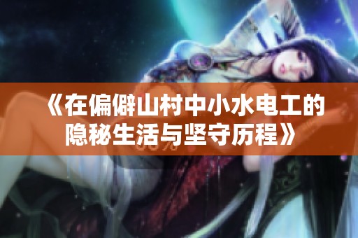 《在偏僻山村中小水电工的隐秘生活与坚守历程》