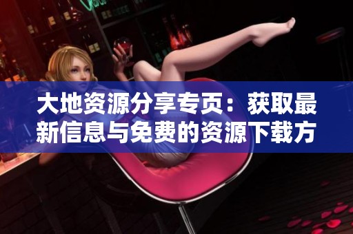 大地资源分享专页：获取最新信息与免费的资源下载方式