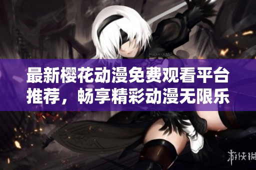 最新樱花动漫免费观看平台推荐，畅享精彩动漫无限乐趣