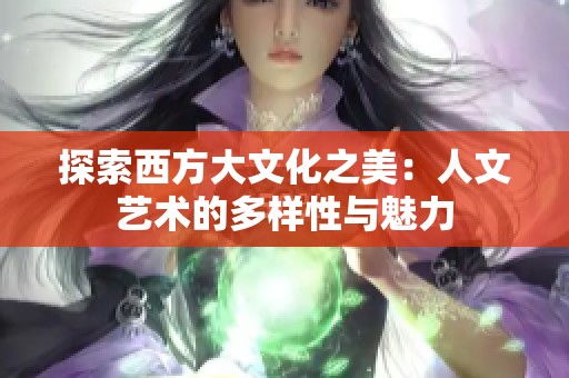 探索西方大文化之美：人文艺术的多样性与魅力