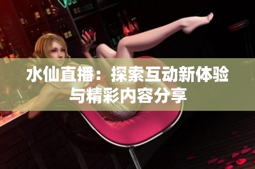 水仙直播：探索互动新体验与精彩内容分享