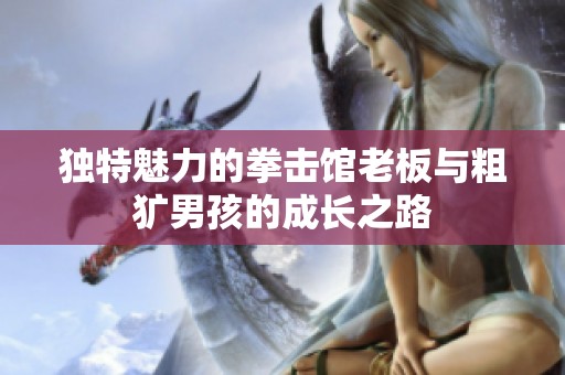 独特魅力的拳击馆老板与粗犷男孩的成长之路