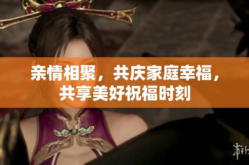 亲情相聚，共庆家庭幸福，共享美好祝福时刻