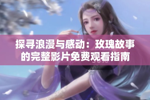 探寻浪漫与感动：玫瑰故事的完整影片免费观看指南