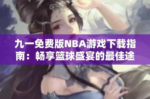 九一免费版NBA游戏下载指南：畅享篮球盛宴的最佳途径