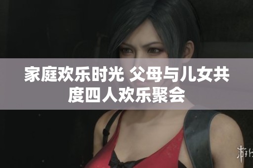 家庭欢乐时光 父母与儿女共度四人欢乐聚会