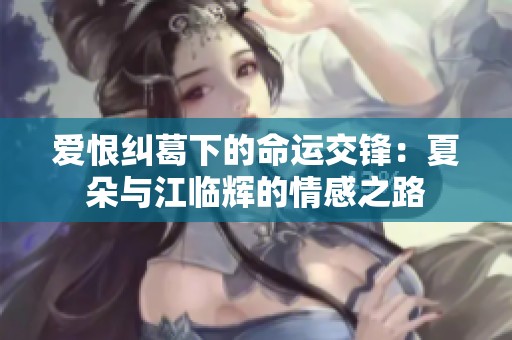 爱恨纠葛下的命运交锋：夏朵与江临辉的情感之路