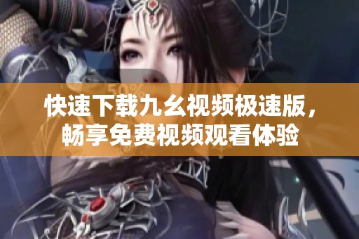 快速下载九幺视频极速版，畅享免费视频观看体验
