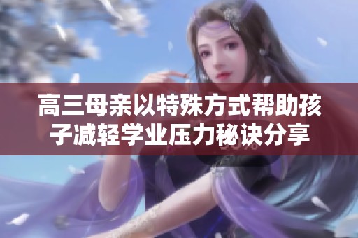 高三母亲以特殊方式帮助孩子减轻学业压力秘诀分享