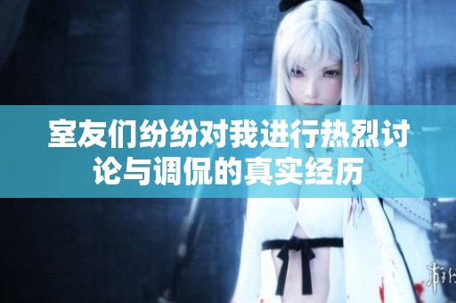 室友们纷纷对我进行热烈讨论与调侃的真实经历