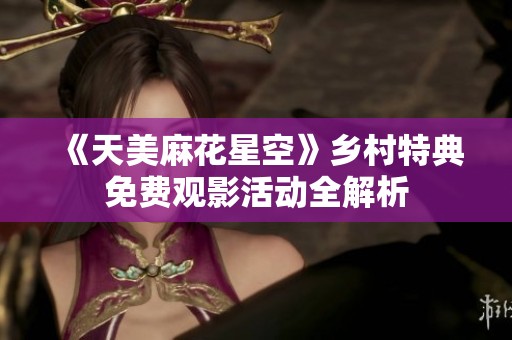 《天美麻花星空》乡村特典免费观影活动全解析