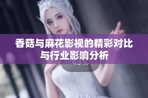 香菇与麻花影视的精彩对比与行业影响分析