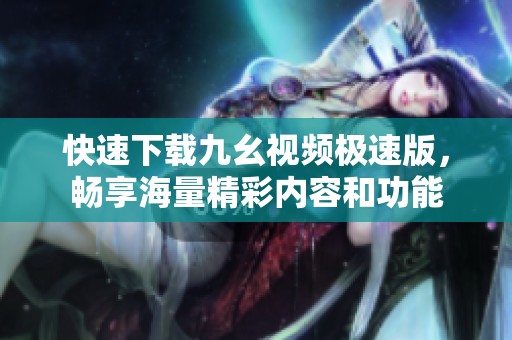 快速下载九幺视频极速版，畅享海量精彩内容和功能