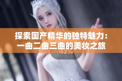探索国产精华的独特魅力：一曲二曲三曲的美妆之旅