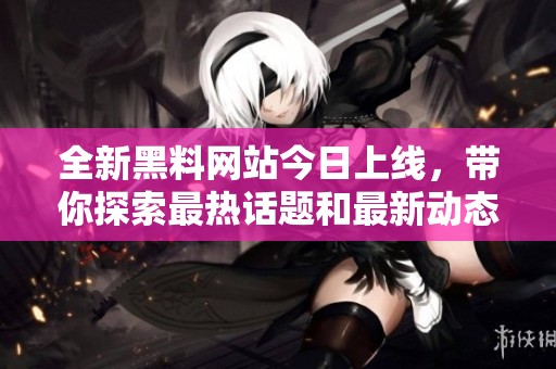 全新黑料网站今日上线，带你探索最热话题和最新动态