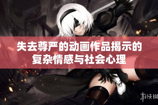 失去尊严的动画作品揭示的复杂情感与社会心理