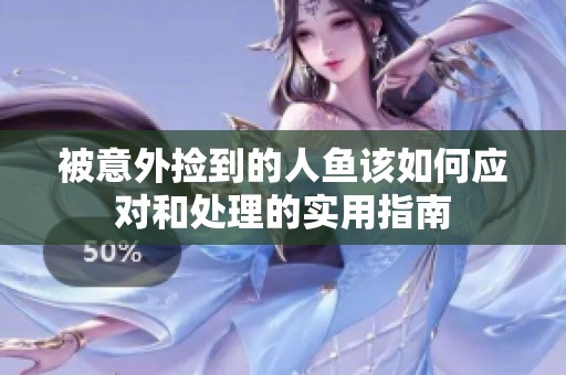 被意外捡到的人鱼该如何应对和处理的实用指南