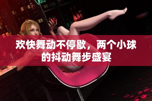 欢快舞动不停歇，两个小球的抖动舞步盛宴