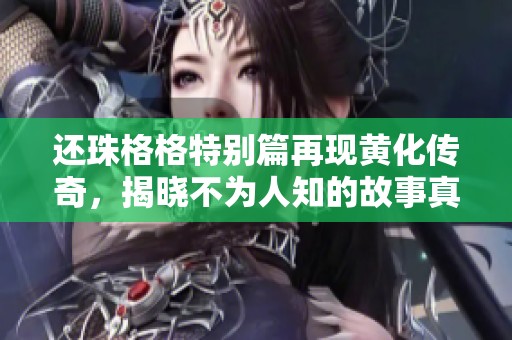 还珠格格特别篇再现黄化传奇，揭晓不为人知的故事真相