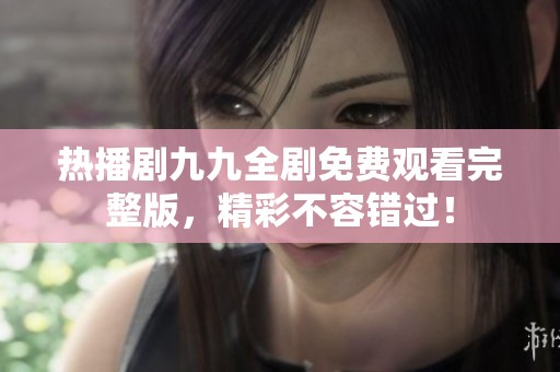热播剧九九全剧免费观看完整版，精彩不容错过！
