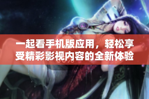一起看手机版应用，轻松享受精彩影视内容的全新体验