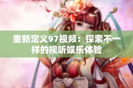 重新定义97视频：探索不一样的视听娱乐体验