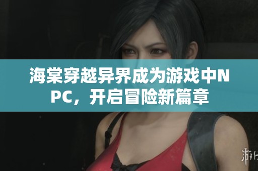 海棠穿越异界成为游戏中NPC，开启冒险新篇章