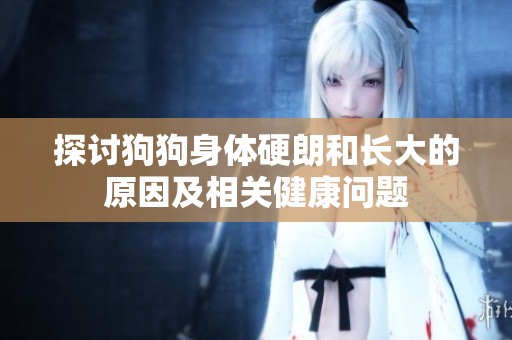 探讨狗狗身体硬朗和长大的原因及相关健康问题