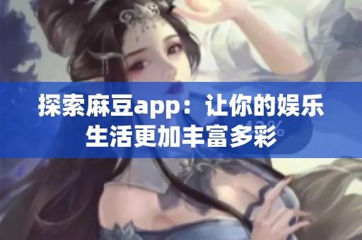 探索麻豆app：让你的娱乐生活更加丰富多彩