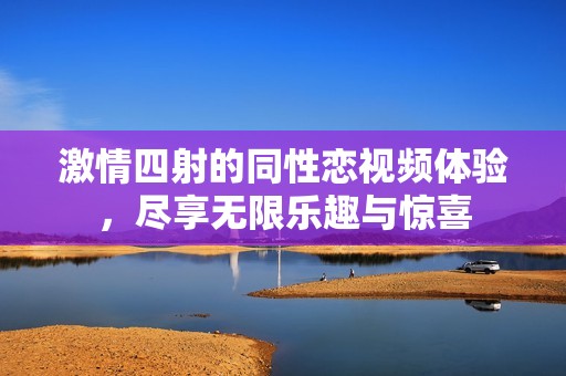 激情四射的同性恋视频体验，尽享无限乐趣与惊喜