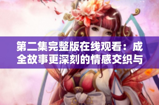 第二集完整版在线观看：成全故事更深刻的情感交织与发展