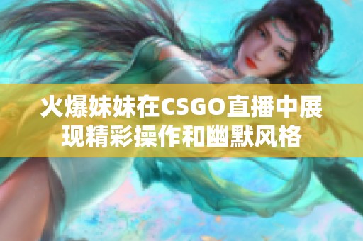 火爆妹妹在CSGO直播中展现精彩操作和幽默风格