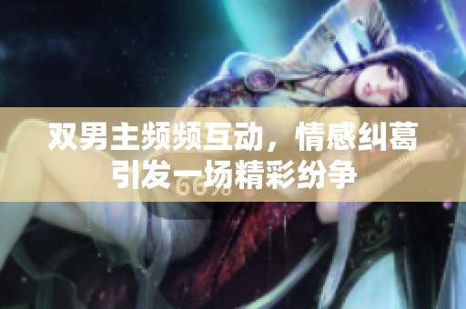 双男主频频互动，情感纠葛引发一场精彩纷争