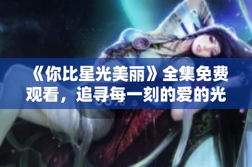 《你比星光美丽》全集免费观看，追寻每一刻的爱的光辉与感动