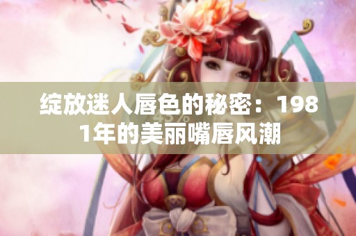 绽放迷人唇色的秘密：1981年的美丽嘴唇风潮