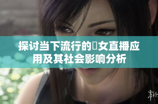 探讨当下流行的祼女直播应用及其社会影响分析