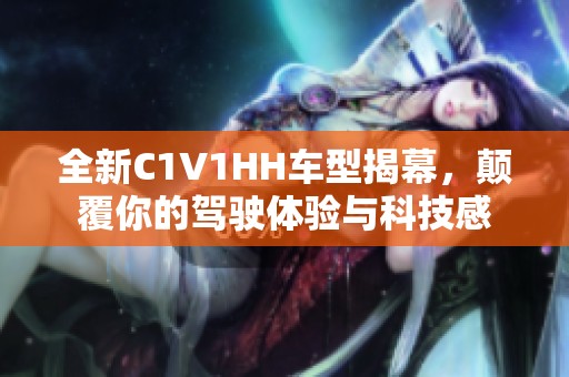 全新C1V1HH车型揭幕，颠覆你的驾驶体验与科技感