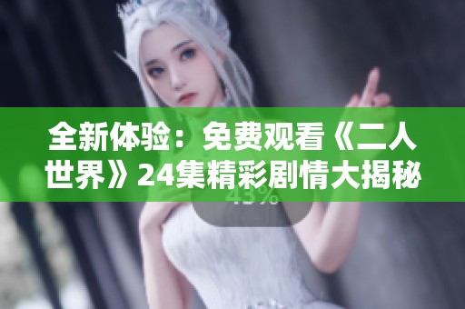 全新体验：免费观看《二人世界》24集精彩剧情大揭秘